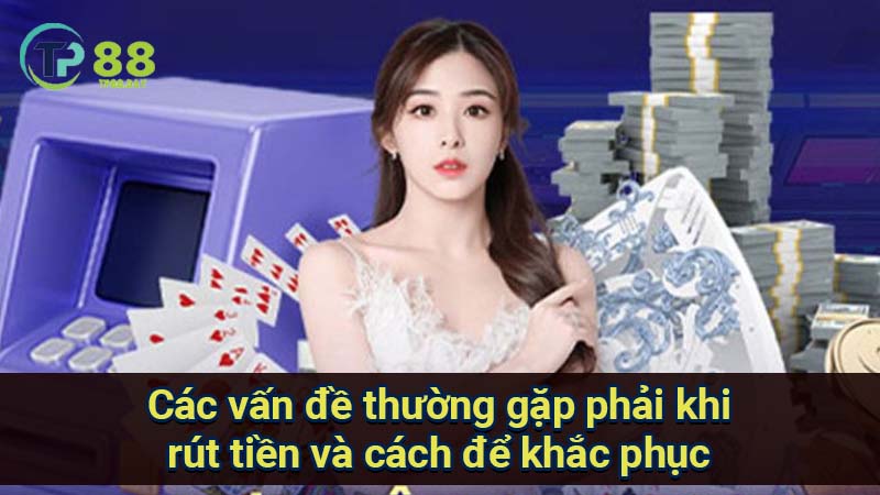 cac-van-de-thuong-gap-phai-khi-rut-tien-va-cach-de-khac-phuc